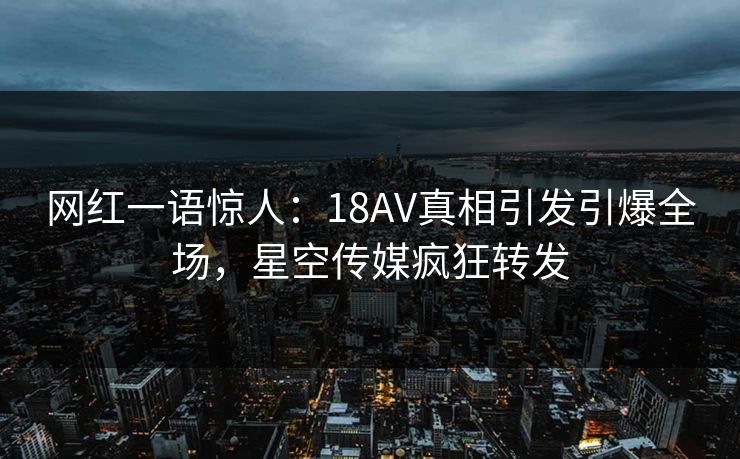 网红一语惊人：18AV真相引发引爆全场，星空传媒疯狂转发