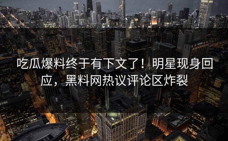吃瓜爆料终于有下文了！明星现身回应，黑料网热议评论区炸裂