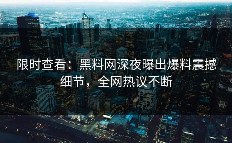 限时查看：黑料网深夜曝出爆料震撼细节，全网热议不断