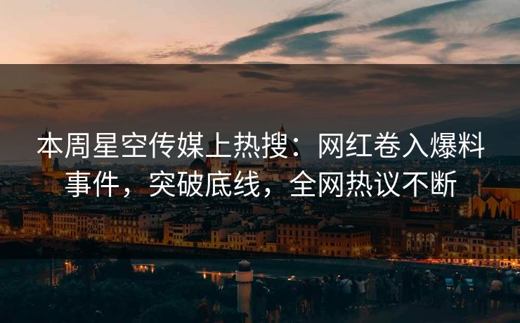 本周星空传媒上热搜：网红卷入爆料事件，突破底线，全网热议不断