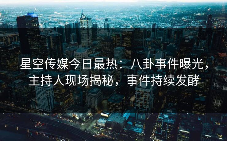 星空传媒今日最热：八卦事件曝光，主持人现场揭秘，事件持续发酵
