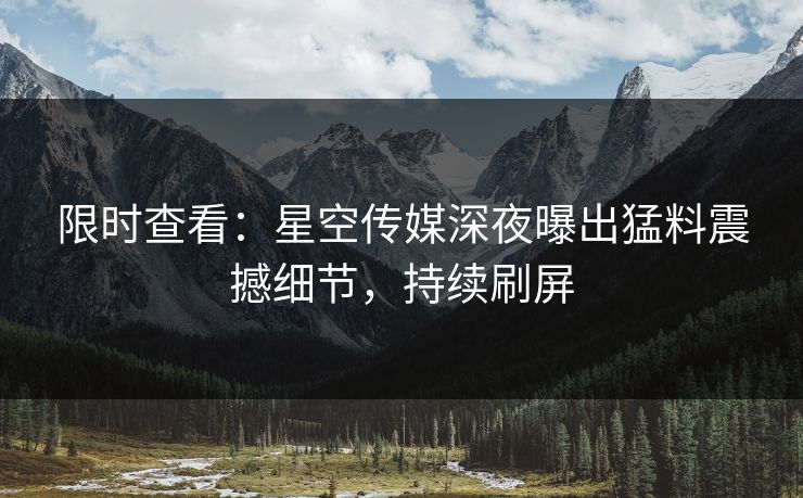 限时查看：星空传媒深夜曝出猛料震撼细节，持续刷屏