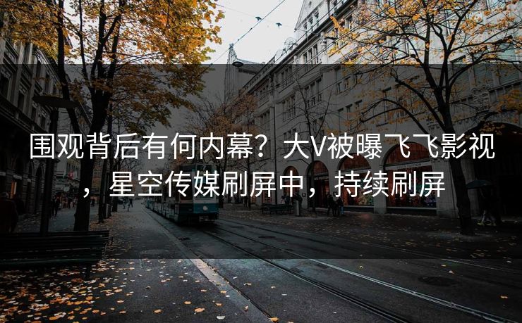 围观背后有何内幕？大V被曝飞飞影视，星空传媒刷屏中，持续刷屏