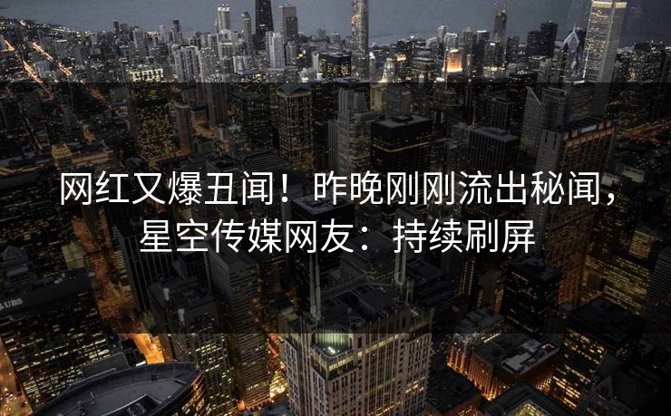 网红又爆丑闻！昨晚刚刚流出秘闻，星空传媒网友：持续刷屏