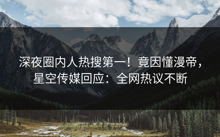 深夜圈内人热搜第一！竟因懂漫帝，星空传媒回应：全网热议不断