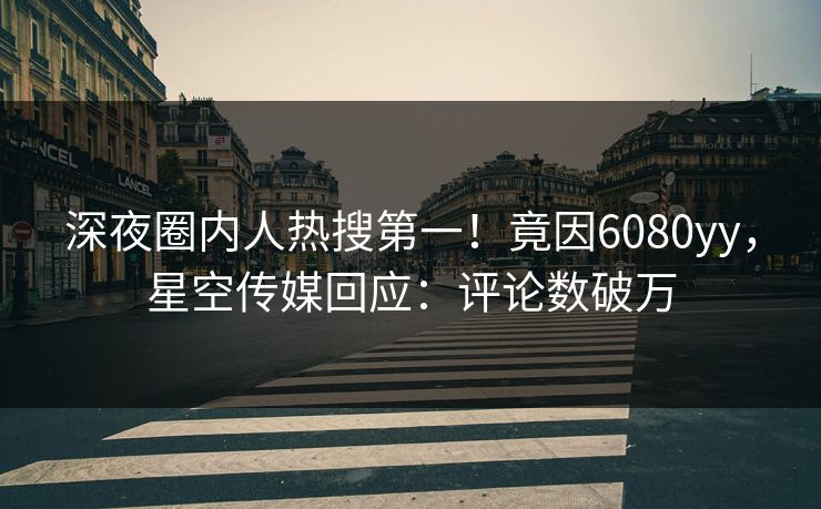 深夜圈内人热搜第一！竟因6080yy，星空传媒回应：评论数破万