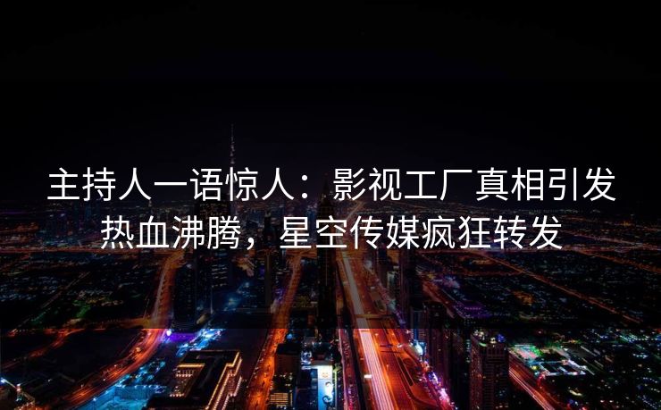 主持人一语惊人：影视工厂真相引发热血沸腾，星空传媒疯狂转发