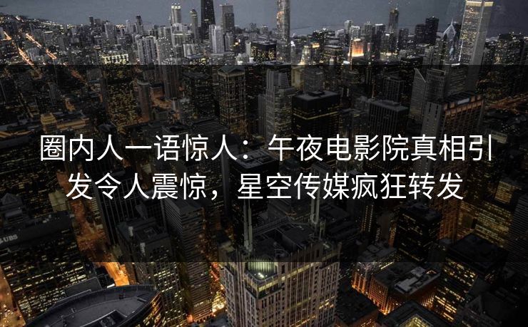 圈内人一语惊人：午夜电影院真相引发令人震惊，星空传媒疯狂转发