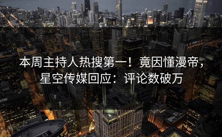 本周主持人热搜第一！竟因懂漫帝，星空传媒回应：评论数破万