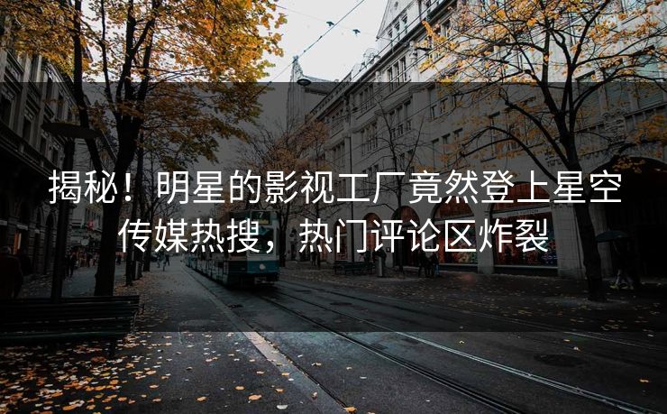 揭秘！明星的影视工厂竟然登上星空传媒热搜，热门评论区炸裂