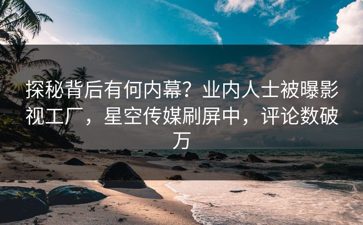 探秘背后有何内幕？业内人士被曝影视工厂，星空传媒刷屏中，评论数破万