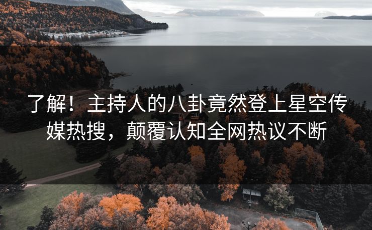 了解！主持人的八卦竟然登上星空传媒热搜，颠覆认知全网热议不断