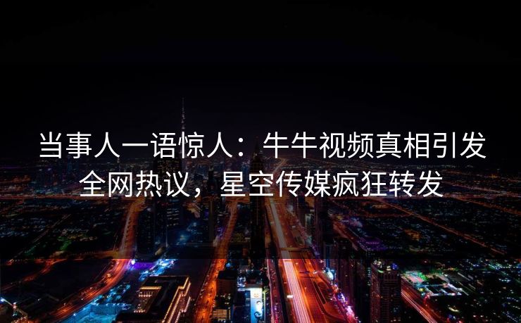 当事人一语惊人：牛牛视频真相引发全网热议，星空传媒疯狂转发