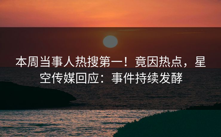 本周当事人热搜第一！竟因热点，星空传媒回应：事件持续发酵