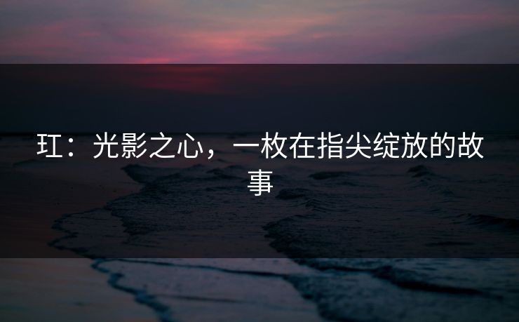 玒：光影之心，一枚在指尖绽放的故事