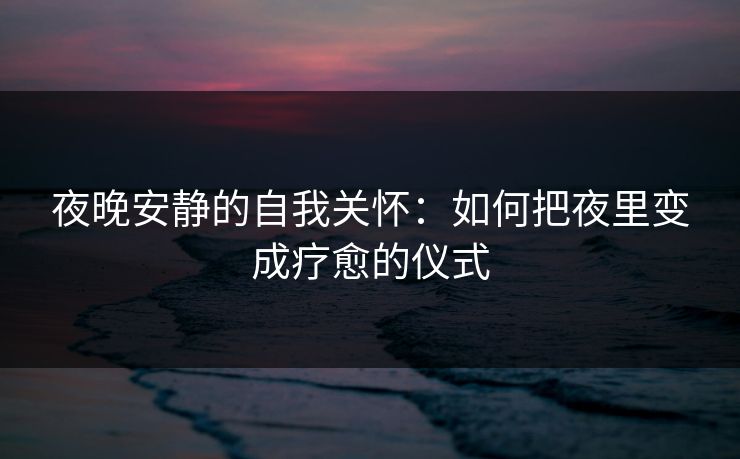 夜晚安静的自我关怀：如何把夜里变成疗愈的仪式