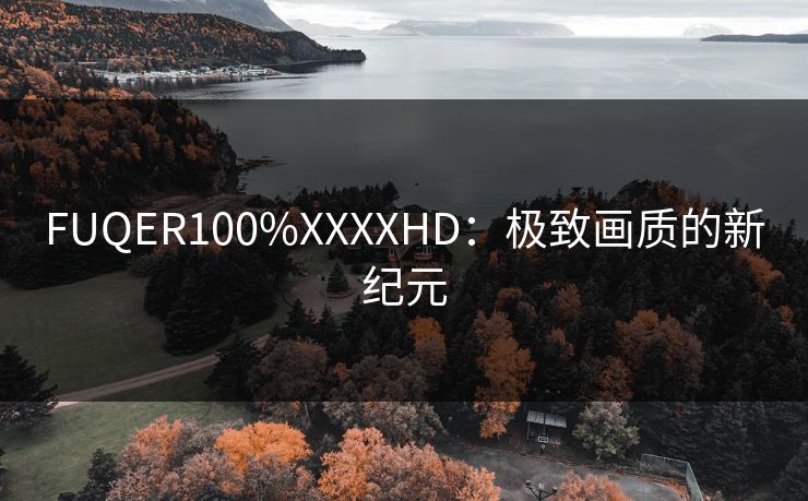 FUQER100%XXXXHD：极致画质的新纪元