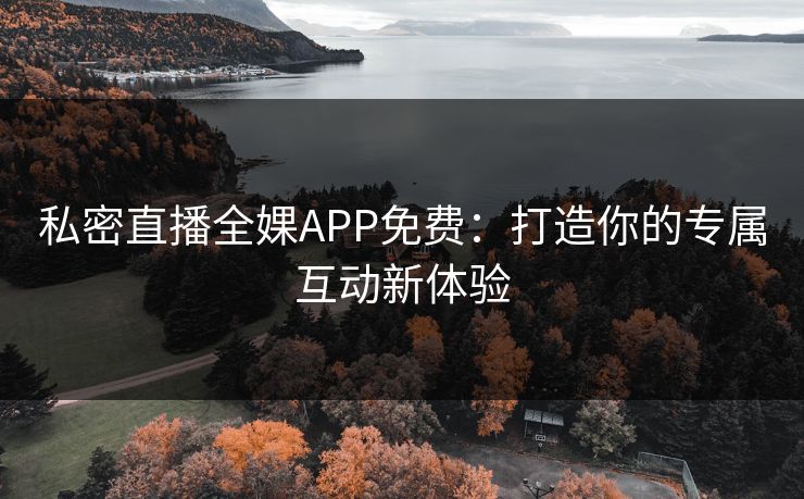 私密直播全婐APP免费：打造你的专属互动新体验