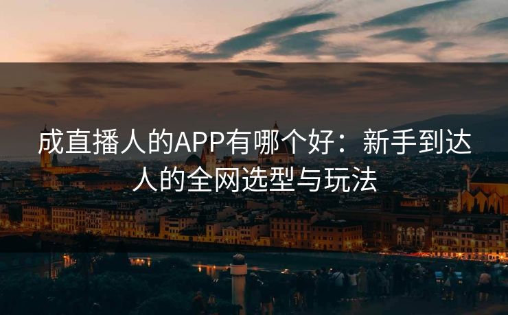 成直播人的APP有哪个好：新手到达人的全网选型与玩法