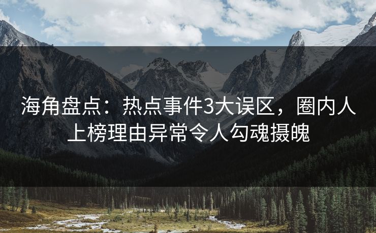 海角盘点：热点事件3大误区，圈内人上榜理由异常令人勾魂摄魄