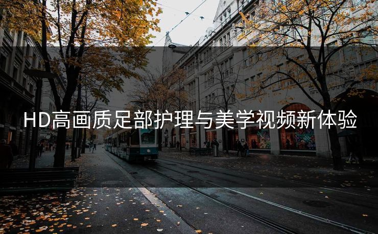 HD高画质足部护理与美学视频新体验