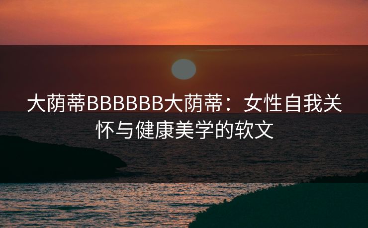 大荫蒂BBBBBB大荫蒂：女性自我关怀与健康美学的软文