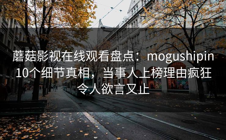 蘑菇影视在线观看盘点：mogushipin10个细节真相，当事人上榜理由疯狂令人欲言又止