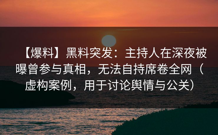 【爆料】黑料突发:主持人在深夜被曝曾参与真相,无法自持席卷全网(虚构案例,用于讨论舆情与公关) 【爆料】黑料突发:主持人在深夜被曝曾参与真相,无法自持席卷全网(虚构案例,用于讨论舆情与公关)