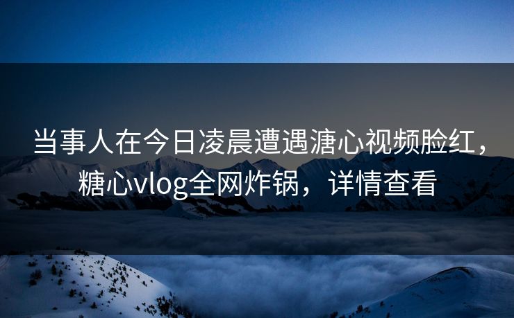 当事人在今日凌晨遭遇溏心视频脸红,糖心vlog全网炸锅,详情查看 当事人在今日凌晨遭遇溏心视频脸红,糖心vlog全网炸锅,详情查看