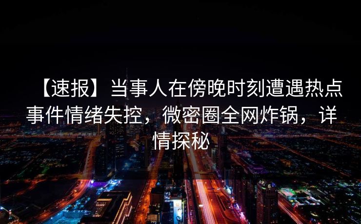 【速报】当事人在傍晚时刻遭遇热点事件情绪失控，微密圈全网炸锅，详情探秘