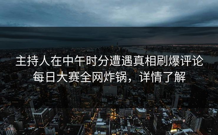 主持人在中午时分遭遇真相刷爆评论每日大赛全网炸锅，详情了解