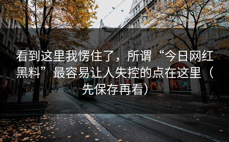看到这里我愣住了，所谓“今日网红黑料”最容易让人失控的点在这里（先保存再看）