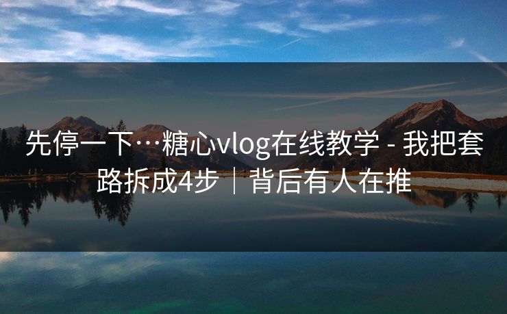 先停一下…糖心vlog在线教学 - 我把套路拆成4步｜背后有人在推