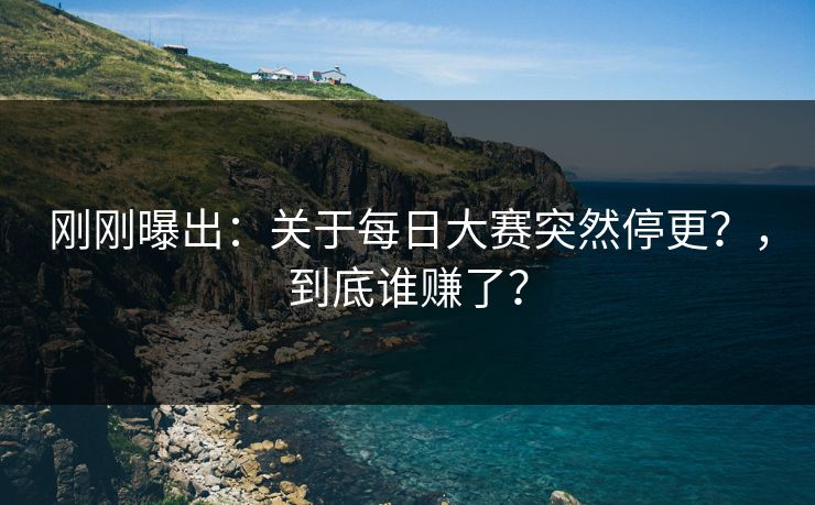 刚刚曝出:关于每日大赛突然停更?,到底谁赚了? 刚刚曝出:关于每日大赛突然停更?,到底谁赚了?