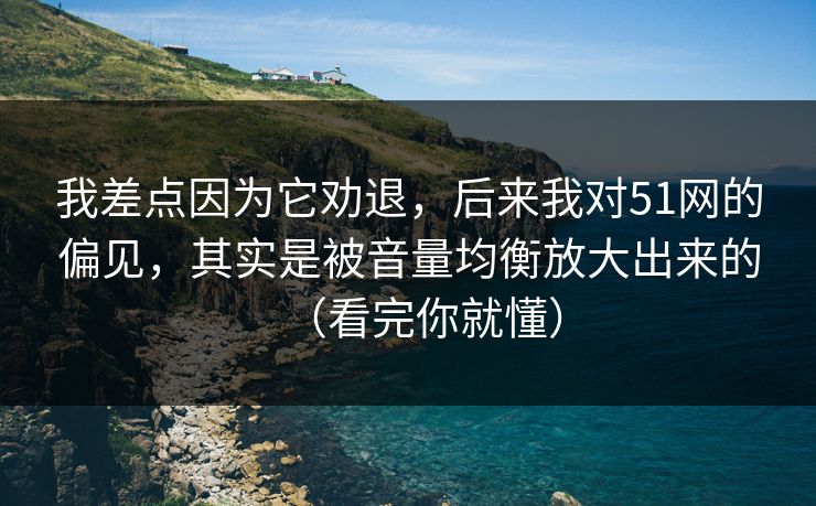 我差点因为它劝退，后来我对51网的偏见，其实是被音量均衡放大出来的（看完你就懂）