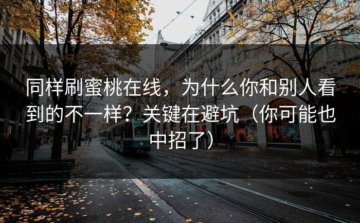 同样刷蜜桃在线，为什么你和别人看到的不一样？关键在避坑（你可能也中招了）