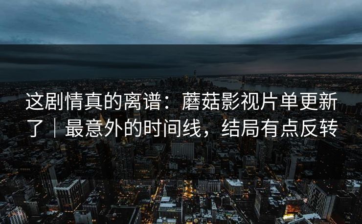这剧情真的离谱：蘑菇影视片单更新了｜最意外的时间线，结局有点反转