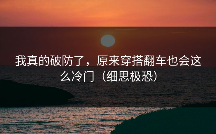 我真的破防了，原来穿搭翻车也会这么冷门（细思极恐）