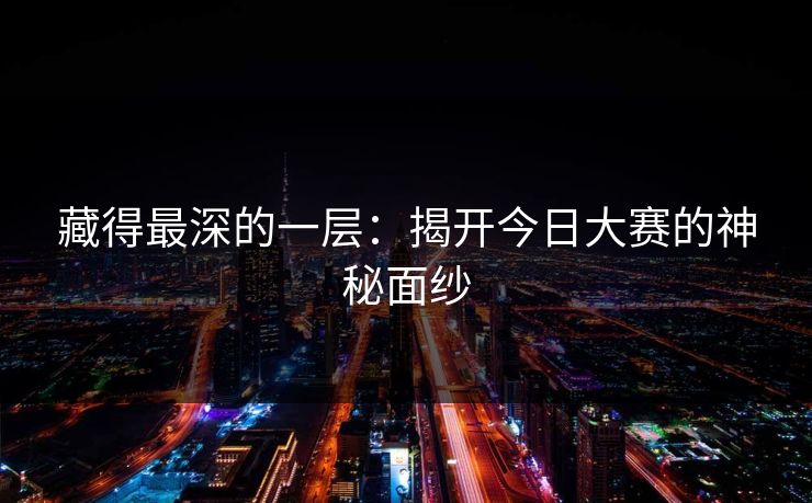藏得最深的一层：揭开今日大赛的神秘面纱