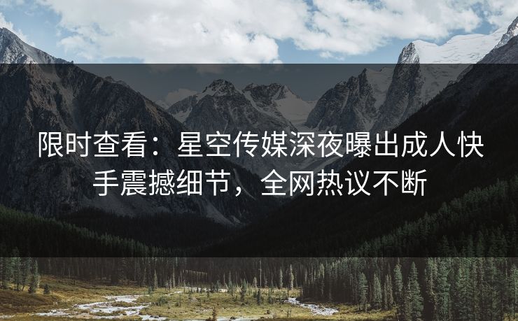 限时查看：星空传媒深夜曝出成人快手震撼细节，全网热议不断