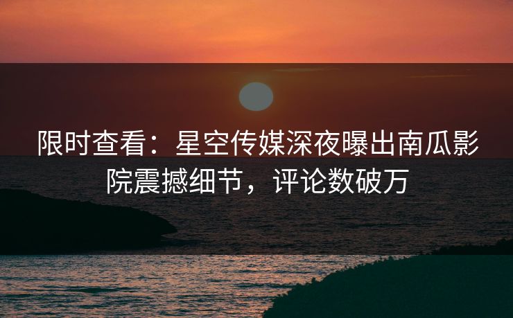 限时查看：星空传媒深夜曝出南瓜影院震撼细节，评论数破万