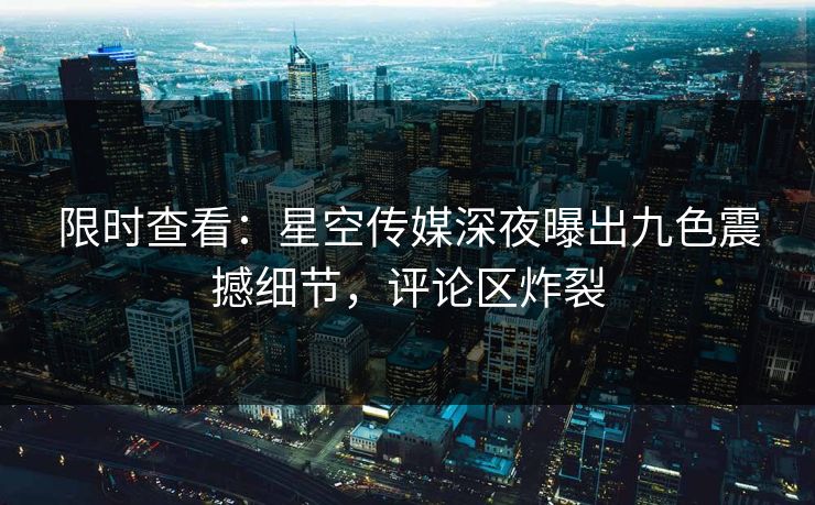 限时查看：星空传媒深夜曝出九色震撼细节，评论区炸裂