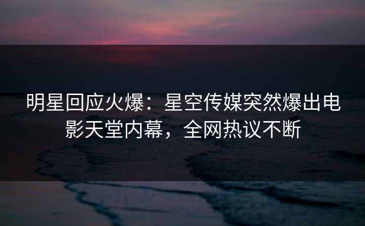明星回应火爆：星空传媒突然爆出电影天堂内幕，全网热议不断