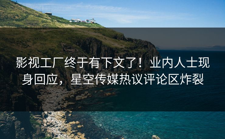 影视工厂终于有下文了！业内人士现身回应，星空传媒热议评论区炸裂