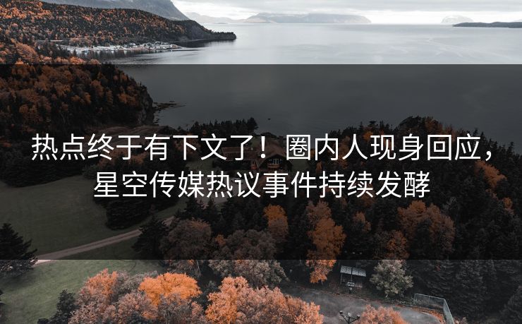 热点终于有下文了！圈内人现身回应，星空传媒热议事件持续发酵