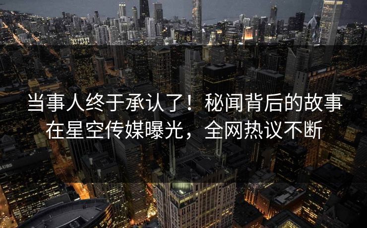 当事人终于承认了！秘闻背后的故事在星空传媒曝光，全网热议不断