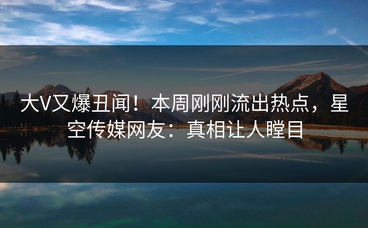 大V又爆丑闻！本周刚刚流出热点，星空传媒网友：真相让人瞠目