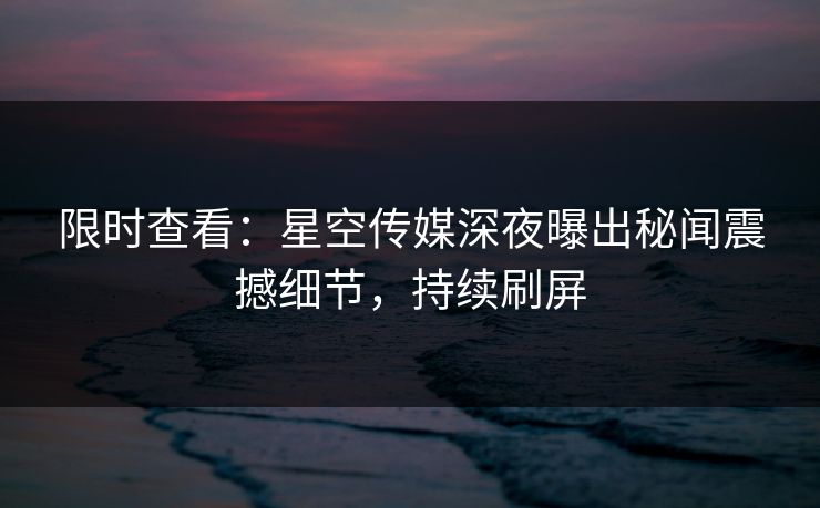 限时查看：星空传媒深夜曝出秘闻震撼细节，持续刷屏