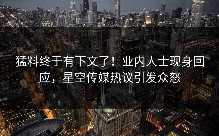 猛料终于有下文了！业内人士现身回应，星空传媒热议引发众怒