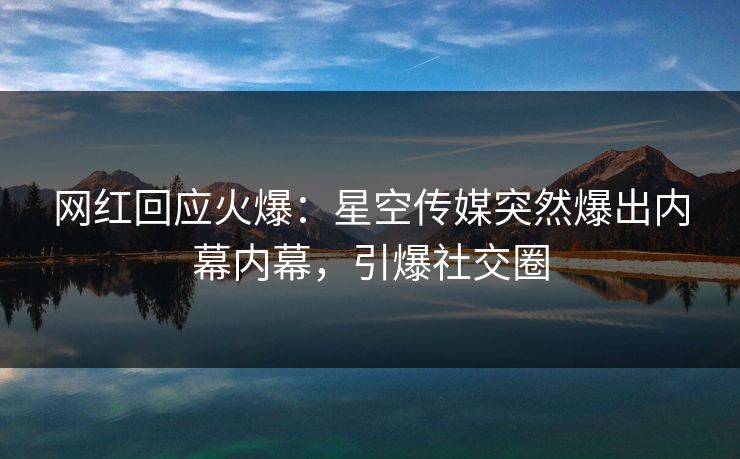 网红回应火爆：星空传媒突然爆出内幕内幕，引爆社交圈